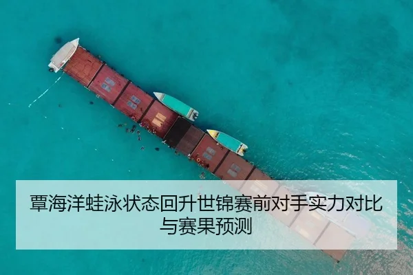 覃海洋蛙泳状态回升世锦赛前对手实力对比与赛果预测