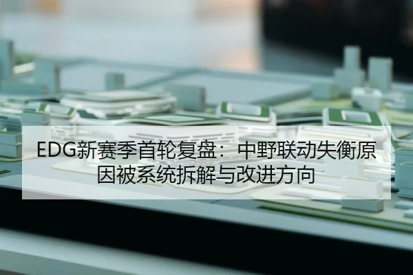 EDG新赛季首轮复盘：中野联动失衡原因被系统拆解与改进方向